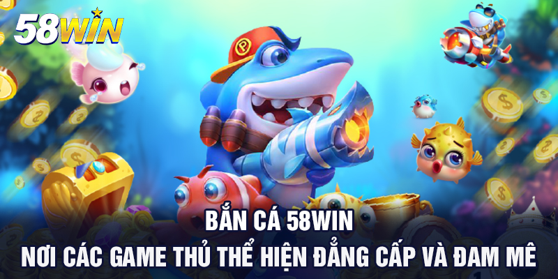 ban ca 58win noi cac game thu the hien dang cap va dam me